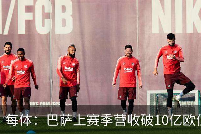 每体：巴萨上赛季营收破10亿欧但净亏损1800万 财务结构依然严苛